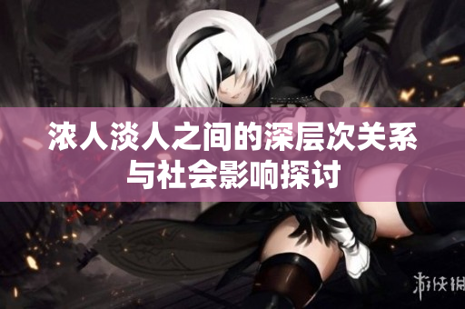 浓人淡人之间的深层次关系与社会影响探讨