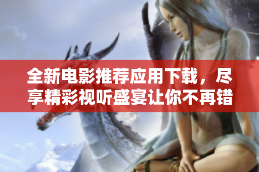 全新电影推荐应用下载，尽享精彩视听盛宴让你不再错过好片