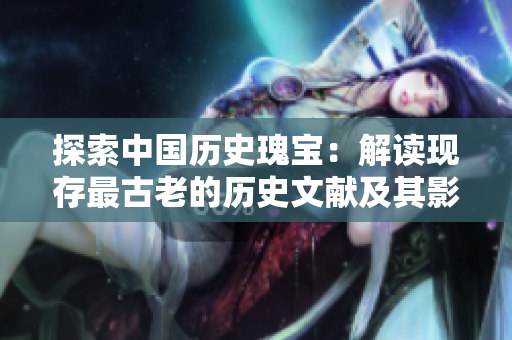 探索中国历史瑰宝：解读现存最古老的历史文献及其影响
