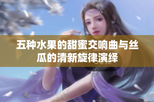 五种水果的甜蜜交响曲与丝瓜的清新旋律演绎