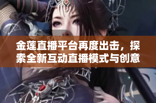 金莲直播平台再度出击，探索全新互动直播模式与创意内容