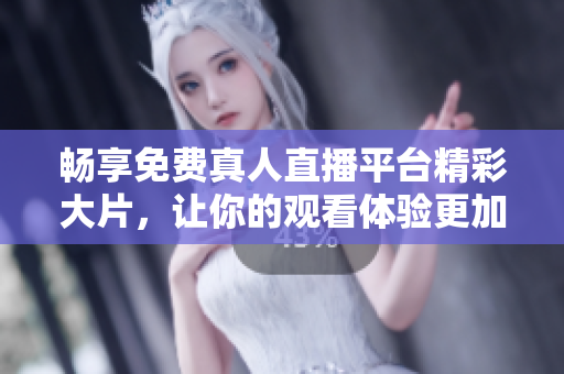 畅享免费真人直播平台精彩大片，让你的观看体验更加丰富多彩