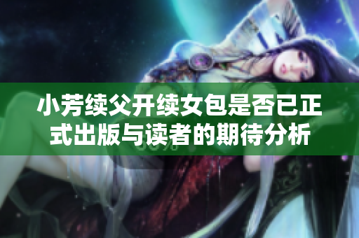 小芳续父开续女包是否已正式出版与读者的期待分析