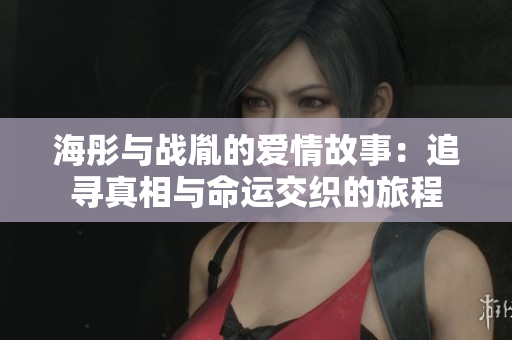 海彤与战胤的爱情故事：追寻真相与命运交织的旅程