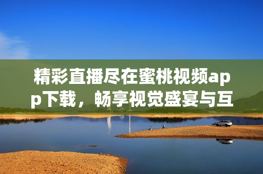 精彩直播尽在蜜桃视频app下载，畅享视觉盛宴与互动体验