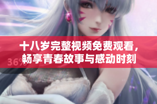 十八岁完整视频免费观看，畅享青春故事与感动时刻