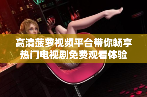 高清菠萝视频平台带你畅享热门电视剧免费观看体验