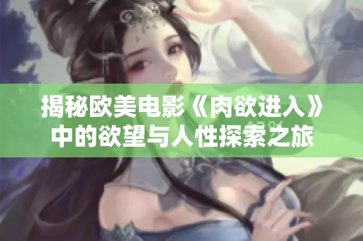 揭秘欧美电影《肉欲进入》中的欲望与人性探索之旅