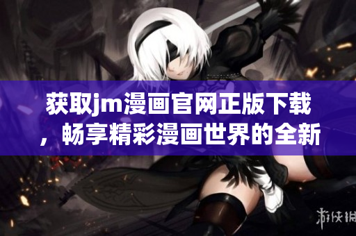 获取jm漫画官网正版下载，畅享精彩漫画世界的全新体验