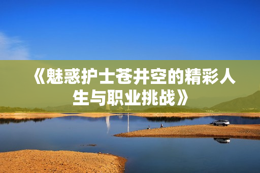 《魅惑护士苍井空的精彩人生与职业挑战》