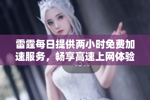 雷霆每日提供两小时免费加速服务，畅享高速上网体验