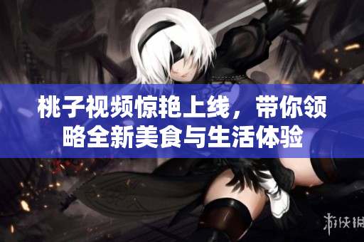 桃子视频惊艳上线，带你领略全新美食与生活体验