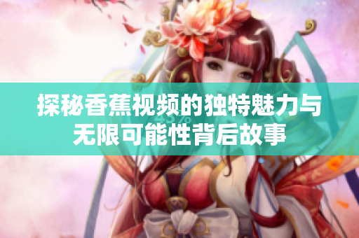 探秘香蕉视频的独特魅力与无限可能性背后故事