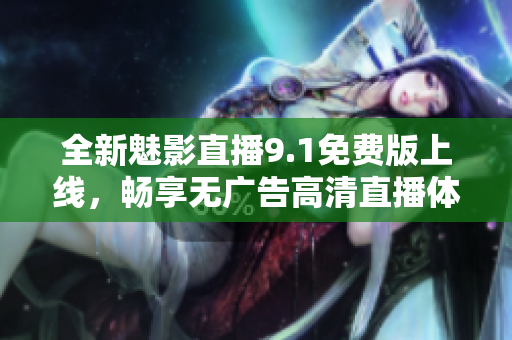 全新魅影直播9.1免费版上线，畅享无广告高清直播体验