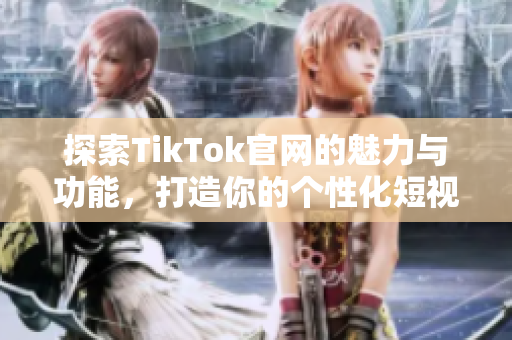 探索TikTok官网的魅力与功能，打造你的个性化短视频之旅