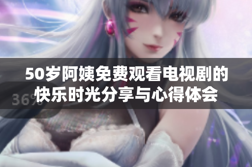 50岁阿姨免费观看电视剧的快乐时光分享与心得体会