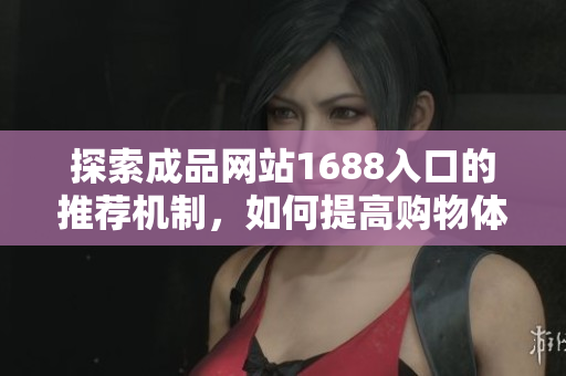 探索成品网站1688入口的推荐机制，如何提高购物体验与精准匹配
