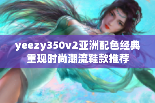 yeezy350v2亚洲配色经典重现时尚潮流鞋款推荐