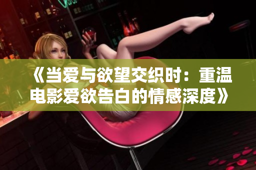 《当爱与欲望交织时：重温电影爱欲告白的情感深度》