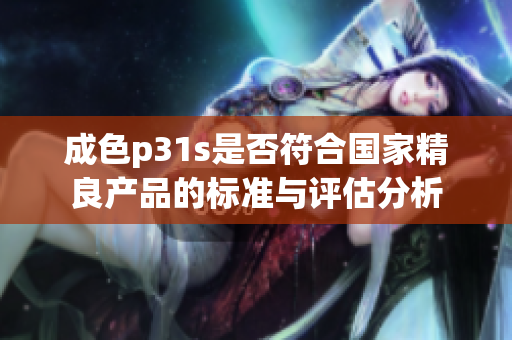 成色p31s是否符合国家精良产品的标准与评估分析