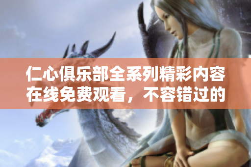仁心俱乐部全系列精彩内容在线免费观看，不容错过的精彩剧集