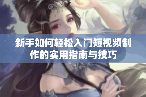 新手如何轻松入门短视频制作的实用指南与技巧