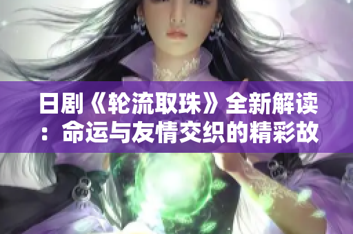 日剧《轮流取珠》全新解读：命运与友情交织的精彩故事