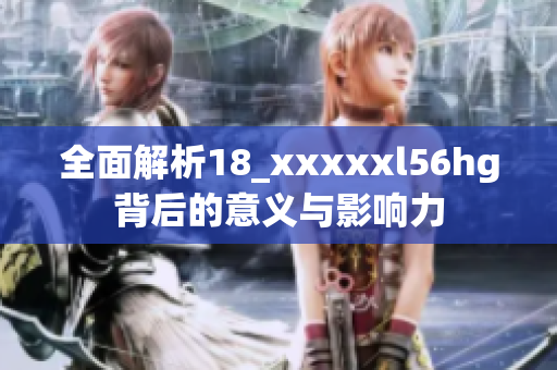 全面解析18_xxxxxl56hg背后的意义与影响力