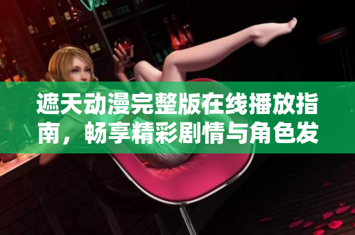 遮天动漫完整版在线播放指南，畅享精彩剧情与角色发展