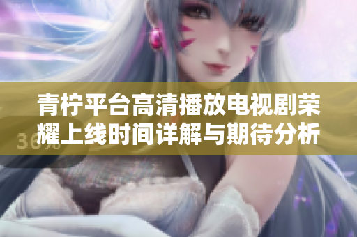 青柠平台高清播放电视剧荣耀上线时间详解与期待分析