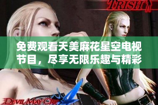 免费观看天美麻花星空电视节目，尽享无限乐趣与精彩内容