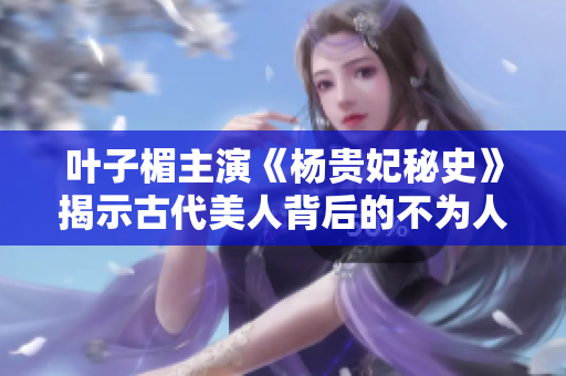 叶子楣主演《杨贵妃秘史》揭示古代美人背后的不为人知的故事