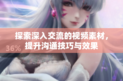 探索深入交流的视频素材，提升沟通技巧与效果