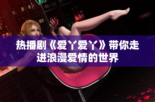 热播剧《爱丫爱丫》带你走进浪漫爱情的世界