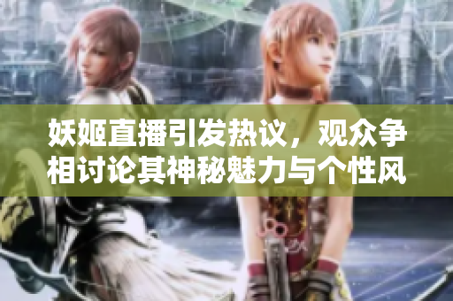 妖姬直播引发热议，观众争相讨论其神秘魅力与个性风格
