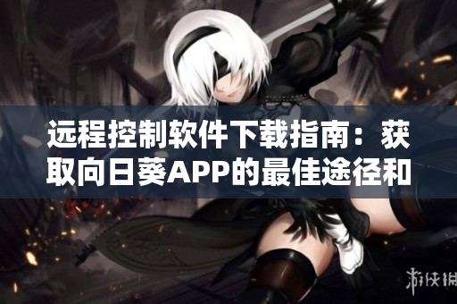 远程控制软件下载指南：获取向日葵APP的最佳途径和方法