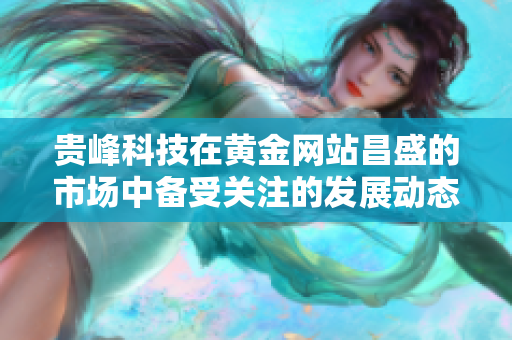 贵峰科技在黄金网站昌盛的市场中备受关注的发展动态分析