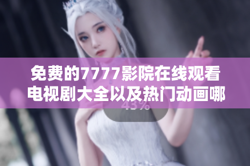 免费的7777影院在线观看电视剧大全以及热门动画哪吒推荐