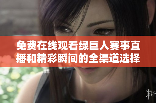 免费在线观看绿巨人赛事直播和精彩瞬间的全渠道选择