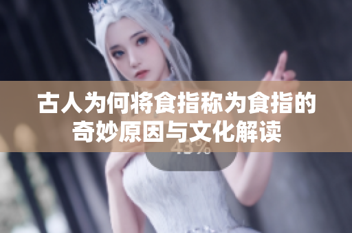 古人为何将食指称为食指的奇妙原因与文化解读