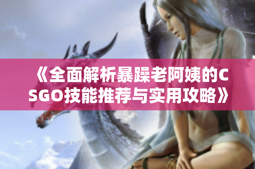 《全面解析暴躁老阿姨的CSGO技能推荐与实用攻略》