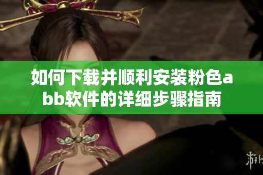 如何下载并顺利安装粉色abb软件的详细步骤指南