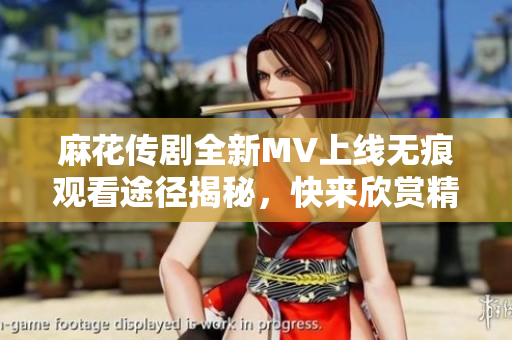 麻花传剧全新MV上线无痕观看途径揭秘，快来欣赏精彩内容！