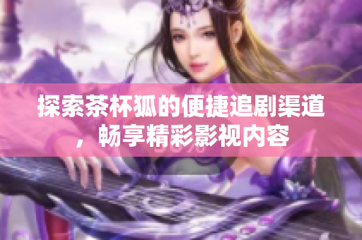 探索茶杯狐的便捷追剧渠道，畅享精彩影视内容