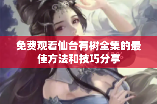 免费观看仙台有树全集的最佳方法和技巧分享