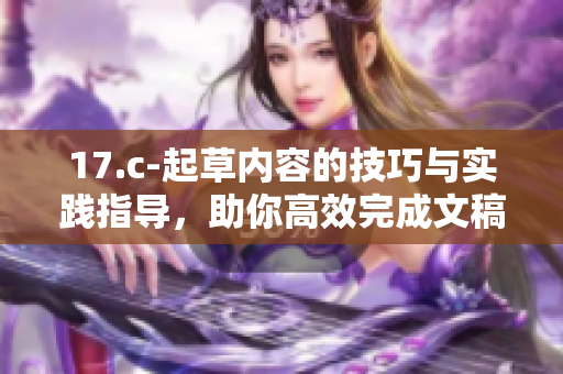 17.c-起草内容的技巧与实践指导，助你高效完成文稿撰写