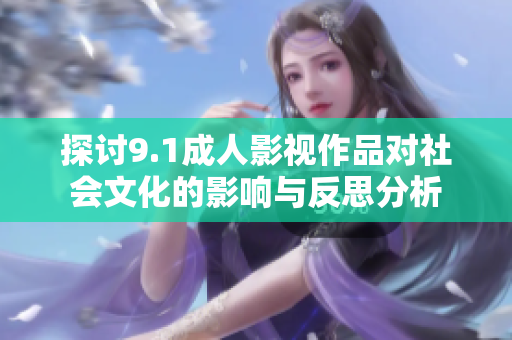 探讨9.1成人影视作品对社会文化的影响与反思分析