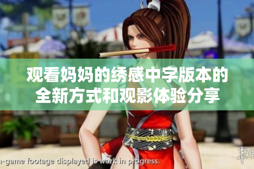 观看妈妈的绣感中字版本的全新方式和观影体验分享