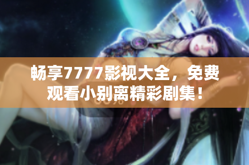 畅享7777影视大全，免费观看小别离精彩剧集！