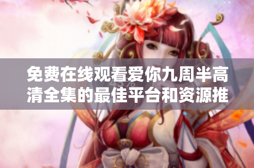 免费在线观看爱你九周半高清全集的最佳平台和资源推荐